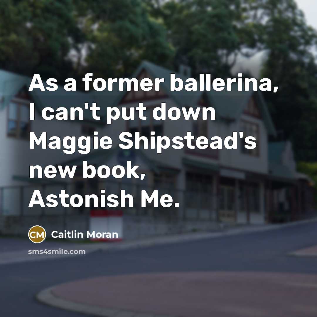 “As a former ballerina, I can't put down Maggie Shipstead's new book, Astonish Me.” quote by Caitlin Moran