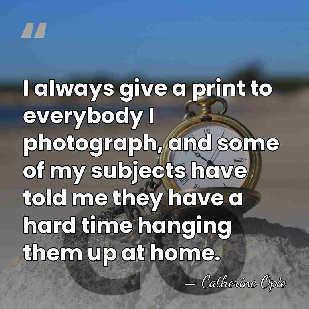 I always give a print to everybody I photograph, and some of&hellip; - Catherine Opie