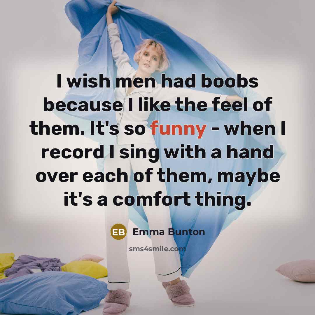 “I wish men had boobs because I like the feel of them. It's so funny - when I record I sing with a hand over each of them, maybe it's a comfort thing.” quote by Emma Bunton