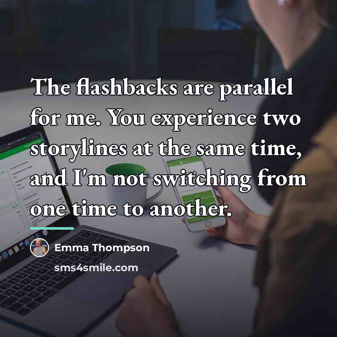 “The flashbacks are parallel for me. You experience two storylines…” quote by Emma Thompson