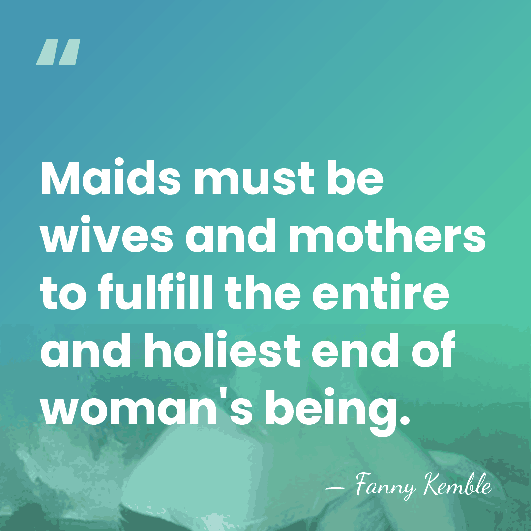 Maids must be wives and mothers to fulfill the entire and holiest&hellip; - Fanny Kemble