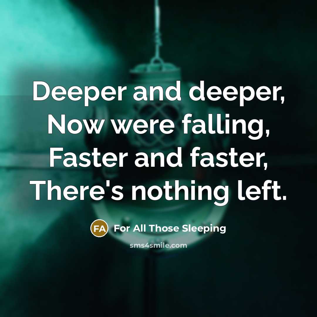 “Deeper and deeper, Now were falling, Faster and faster, There's nothing left.” quote by For All Those Sleeping