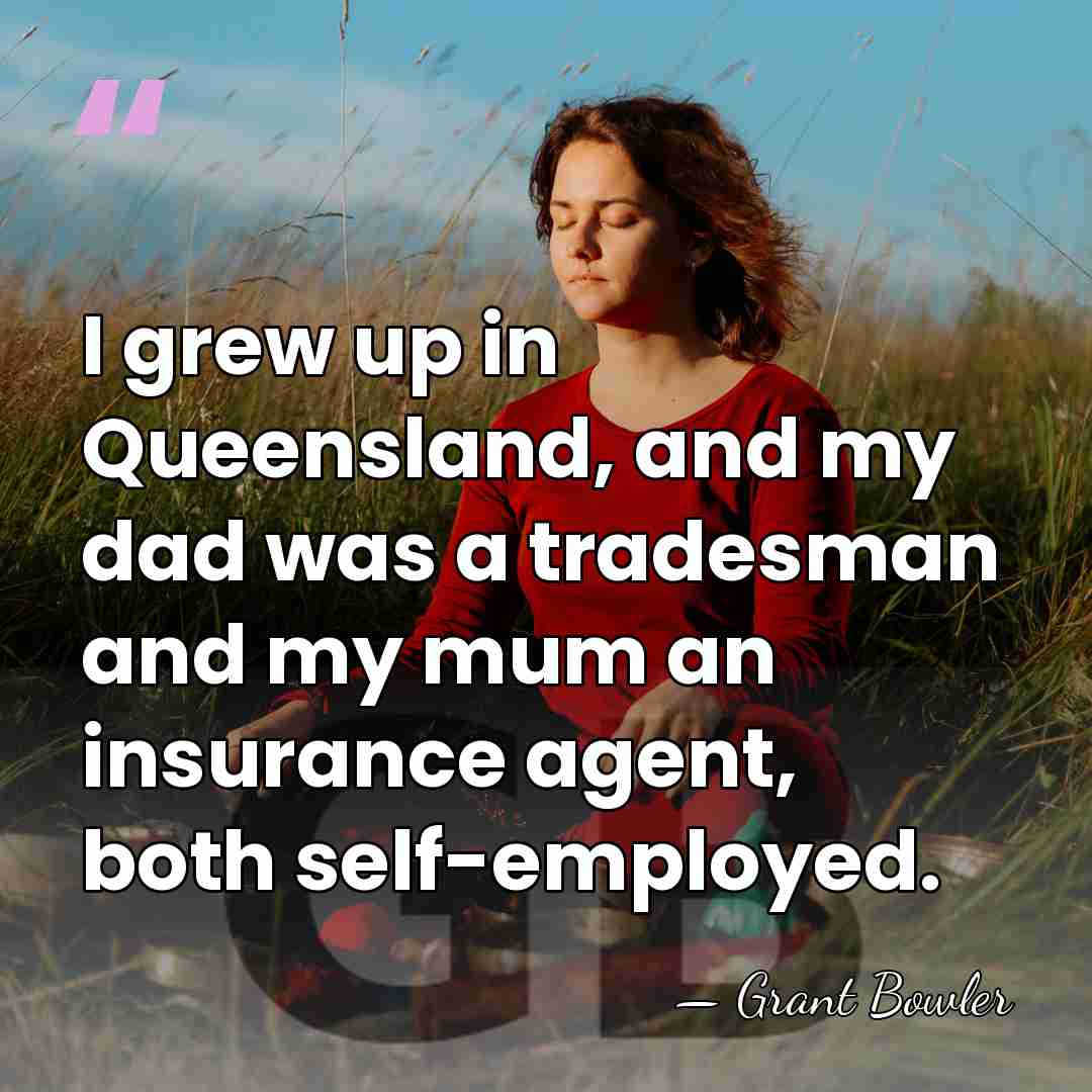 I grew up in Queensland, and my dad was a tradesman and&hellip; - Grant Bowler