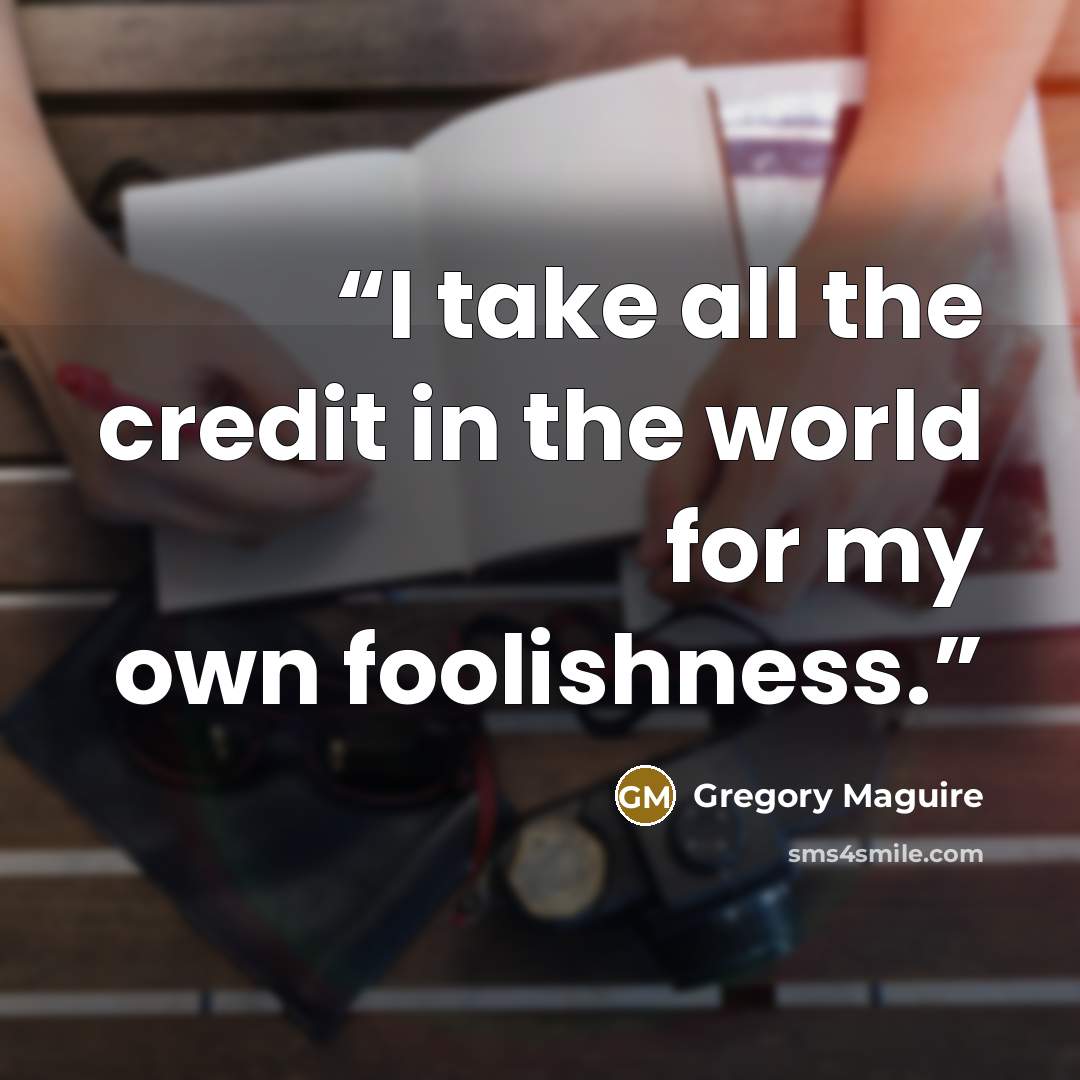 “I take all the credit in the world for my own foolishness.” quote by Gregory Maguire