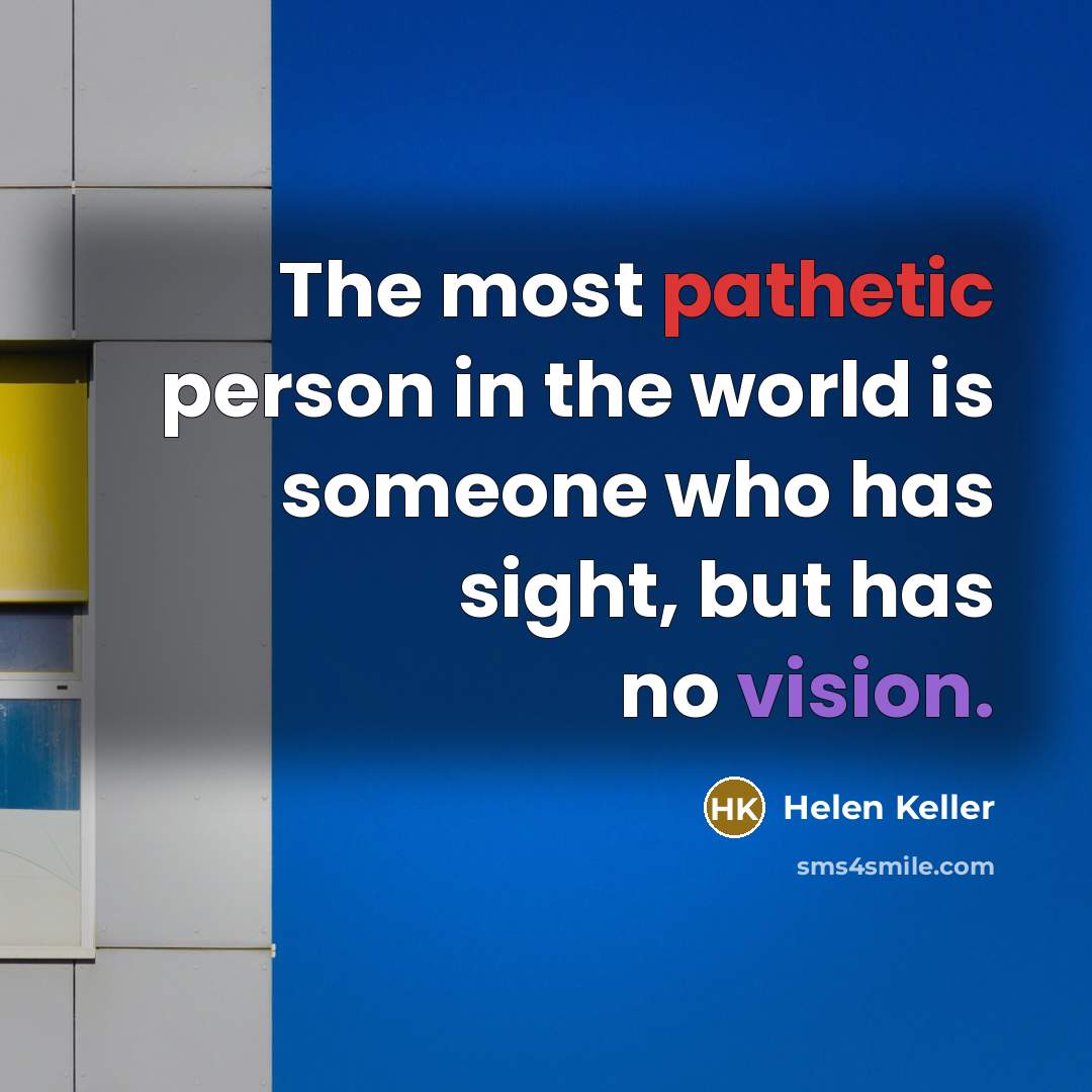 “The most pathetic person in the world is someone who has sight, but has no vision.” quote by Helen Keller