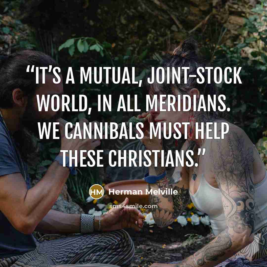 “It’s a mutual, joint-stock world, in all meridians. We cannibals must help these Christians.” quote by Herman Melville