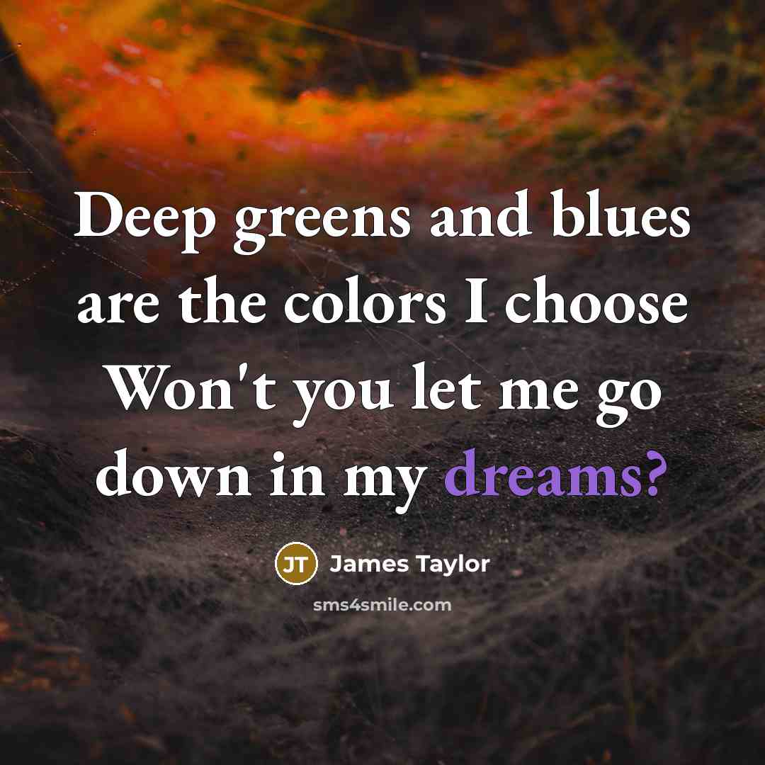 “Deep greens and blues are the colors I choose Won't you let me go down in my dreams?” quote by James Taylor