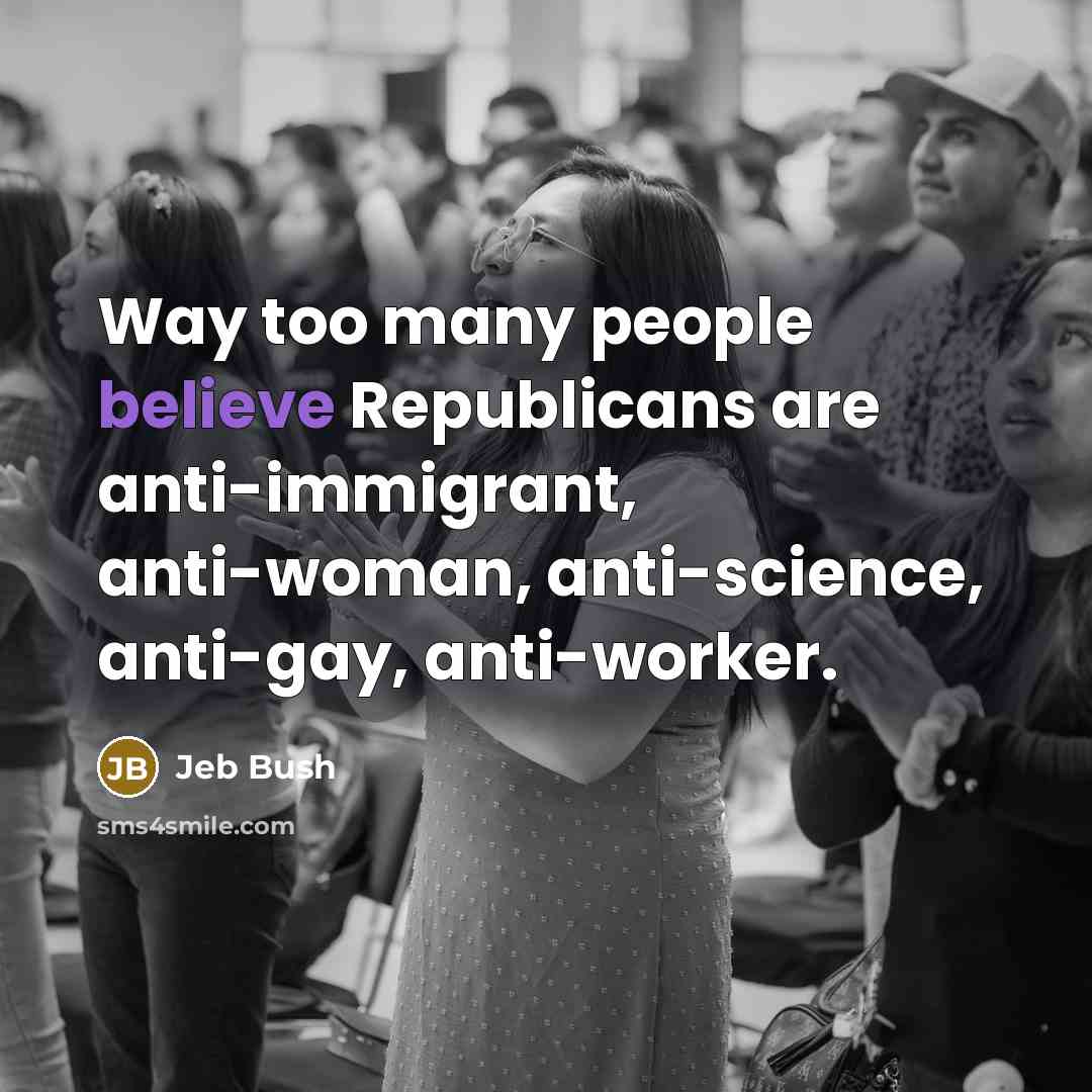 “Way too many people believe Republicans are anti-immigrant, anti-woman, anti-science,…” quote by Jeb Bush