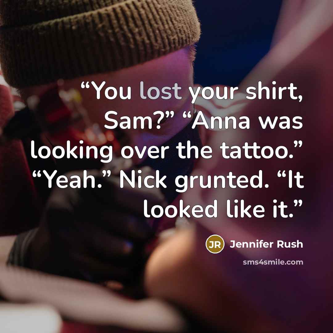 “You lost your shirt, Sam?” “Anna was looking over the tattoo.” “Yeah.” Nick grunted. “It looked like it.” quote by Jennifer Rush