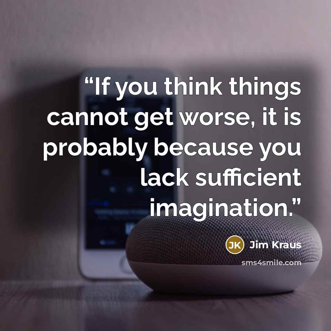 “If you think things cannot get worse, it is probably because you lack sufficient imagination.” quote by Jim Kraus