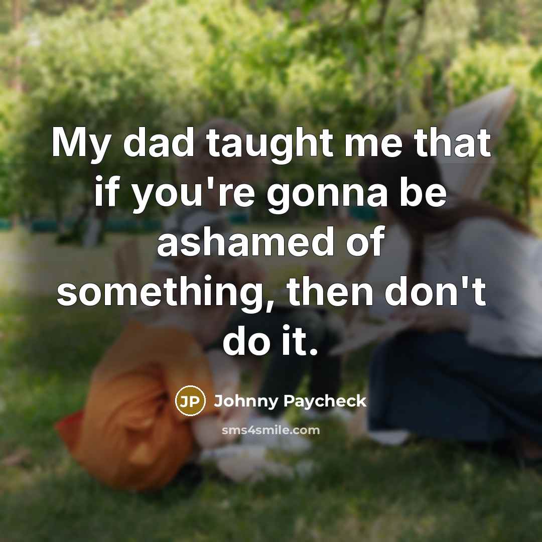 “My dad taught me that if you're gonna be ashamed…” quote by Johnny Paycheck