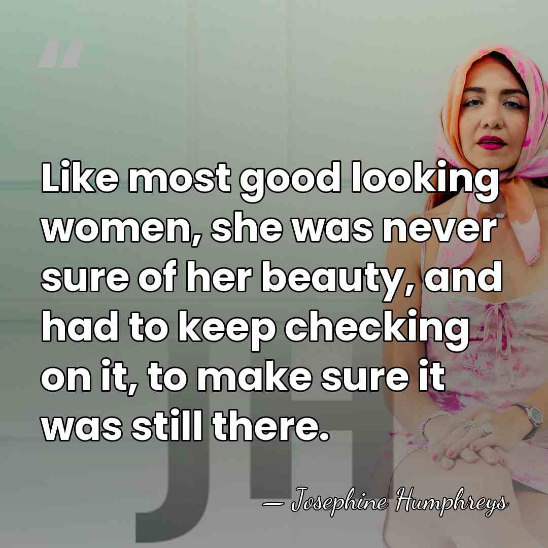 Like most good looking women, she was never sure of her beauty,&hellip; - Josephine Humphreys