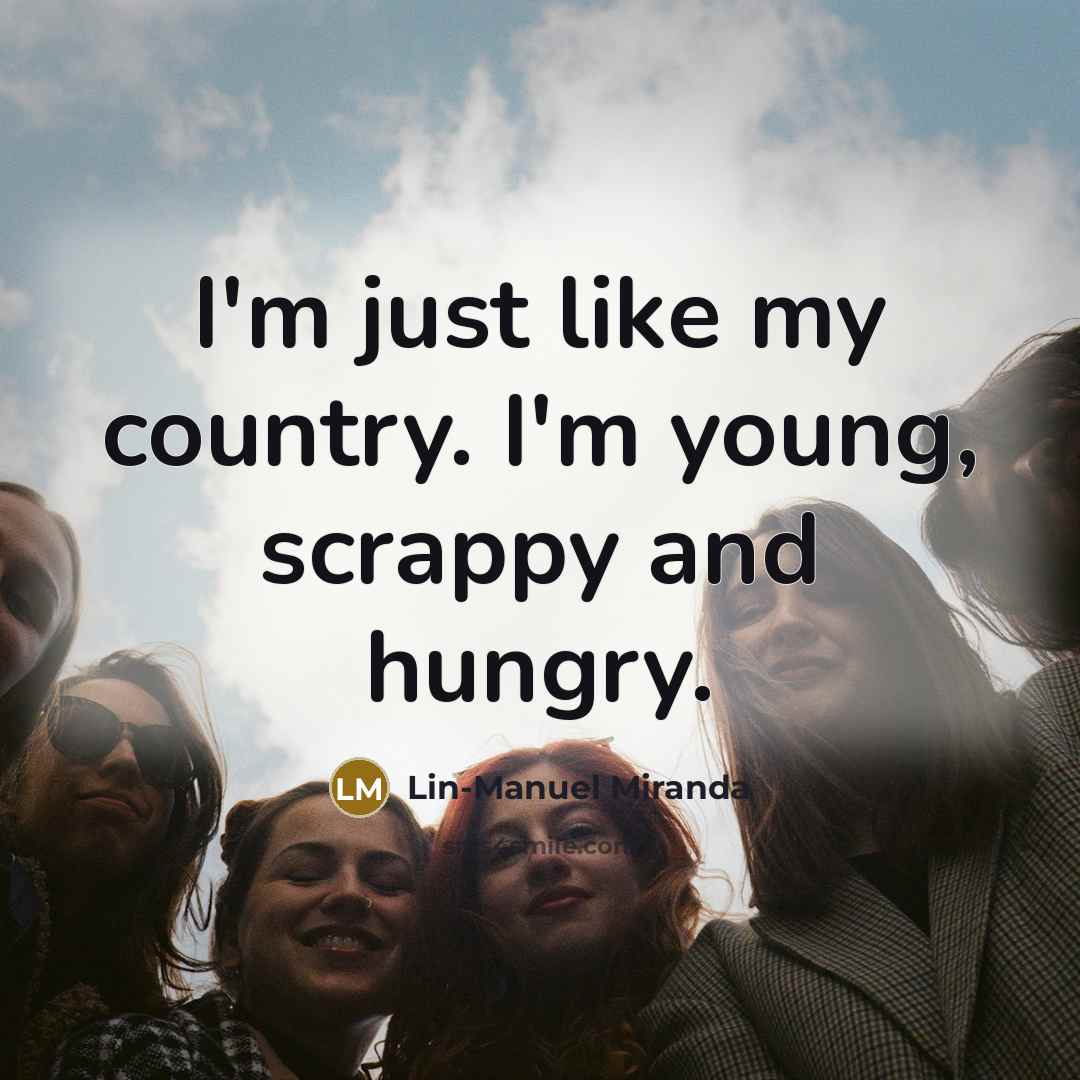 “I'm just like my country. I'm young, scrappy and hungry.…” quote by Lin-Manuel Miranda