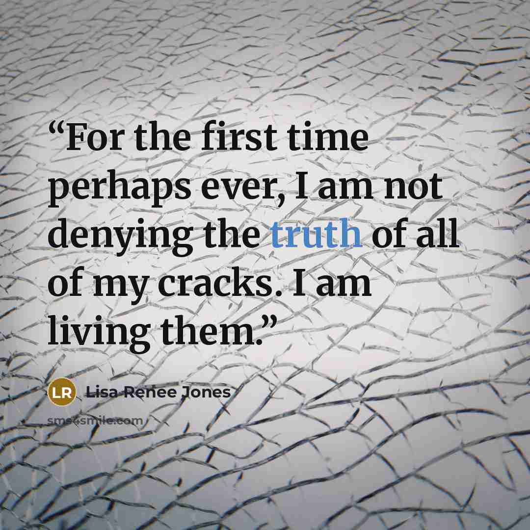 “For the first time perhaps ever, I am not denying the truth of all of my cracks. I am living them.” quote by Lisa Renee Jones