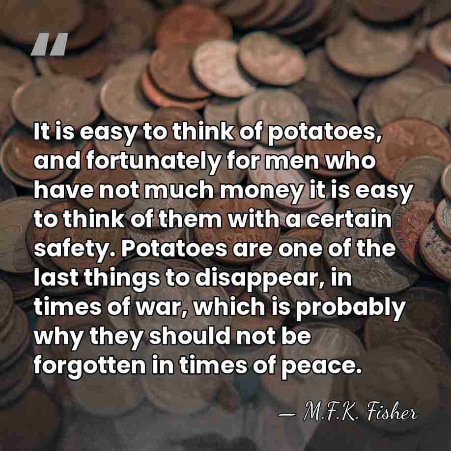 It is easy to think of potatoes, and fortunately for men who&hellip; - M.F.K. Fisher
