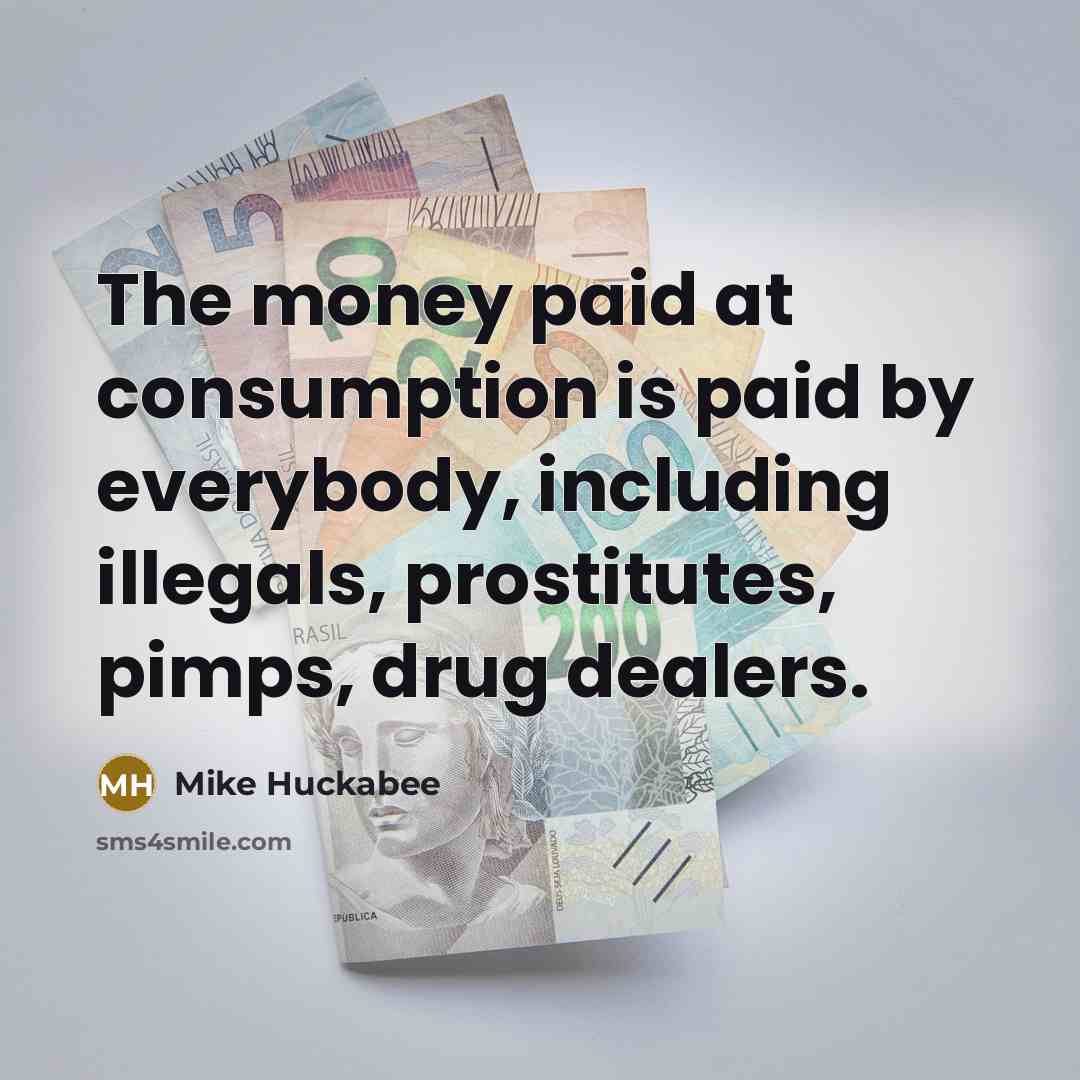 “The money paid at consumption is paid by everybody, including…” quote by Mike Huckabee