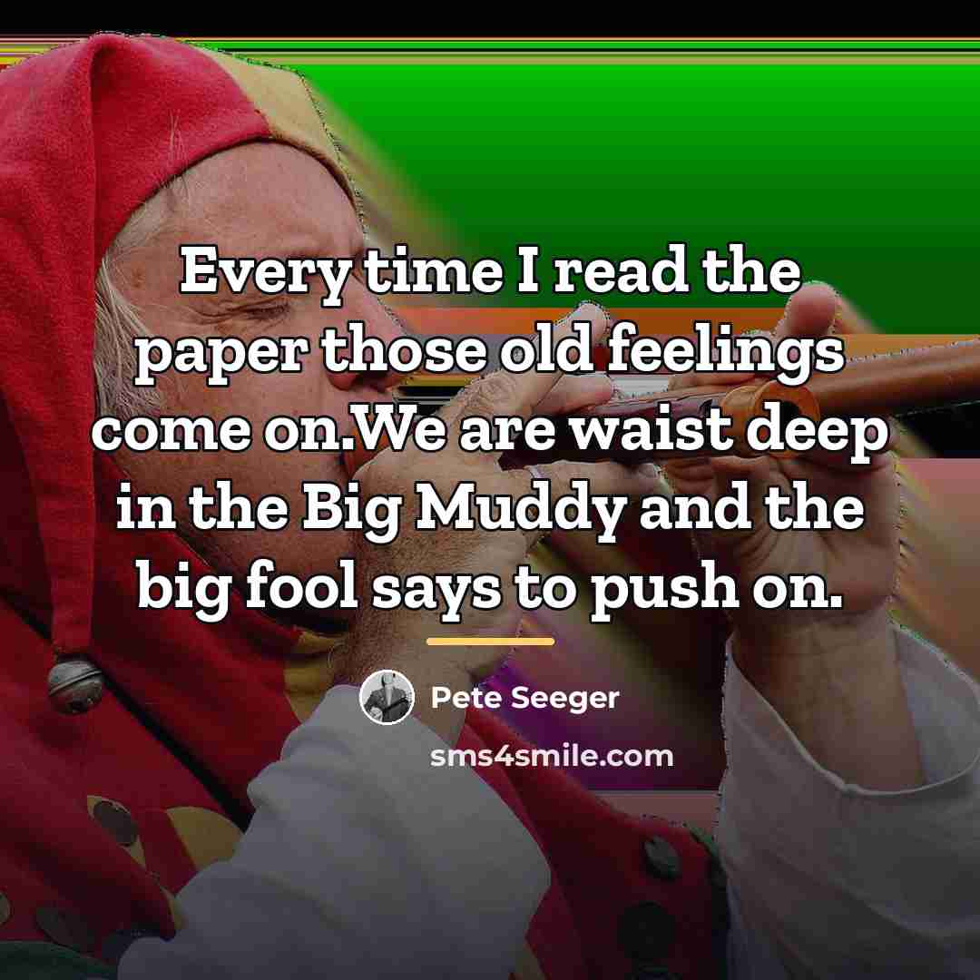 “Every time I read the paper those old feelings come…” quote by Pete Seeger