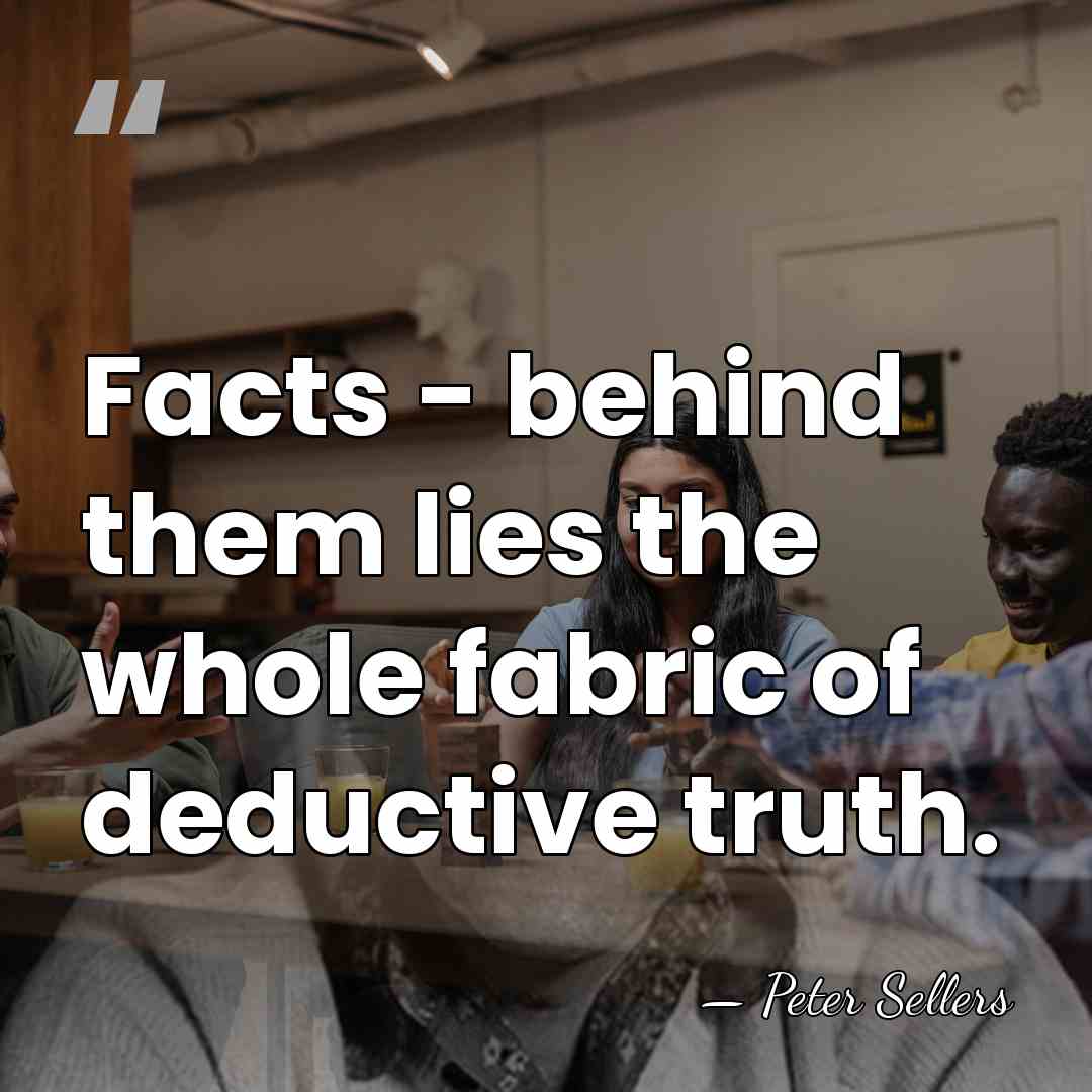 Facts - behind them lies the whole fabric of deductive truth. - Peter Sellers