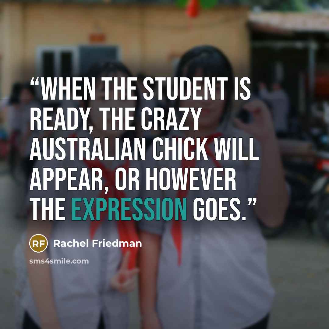 “When the student is ready, the crazy Australian chick will appear, or however the expression goes.” quote by Rachel Friedman
