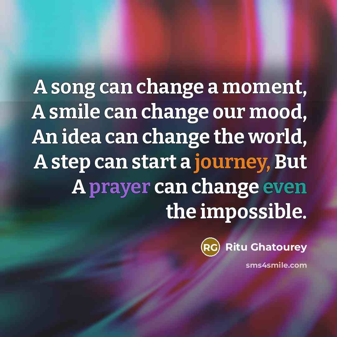 “A song can change a moment, A smile can change our mood, An idea can change the world, A step can start a journey, But A prayer can change even the impossible.” quote by Ritu Ghatourey
