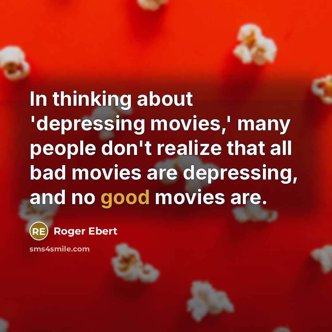 “In thinking about 'depressing movies,' many people don't realize that all bad movies are depressing, and no good movies are.” quote by Roger Ebert