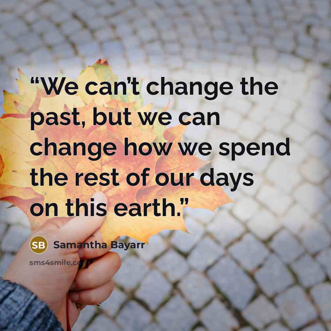 “We can’t change the past, but we can change how we spend the rest of our days on this earth.” quote by Samantha Bayarr