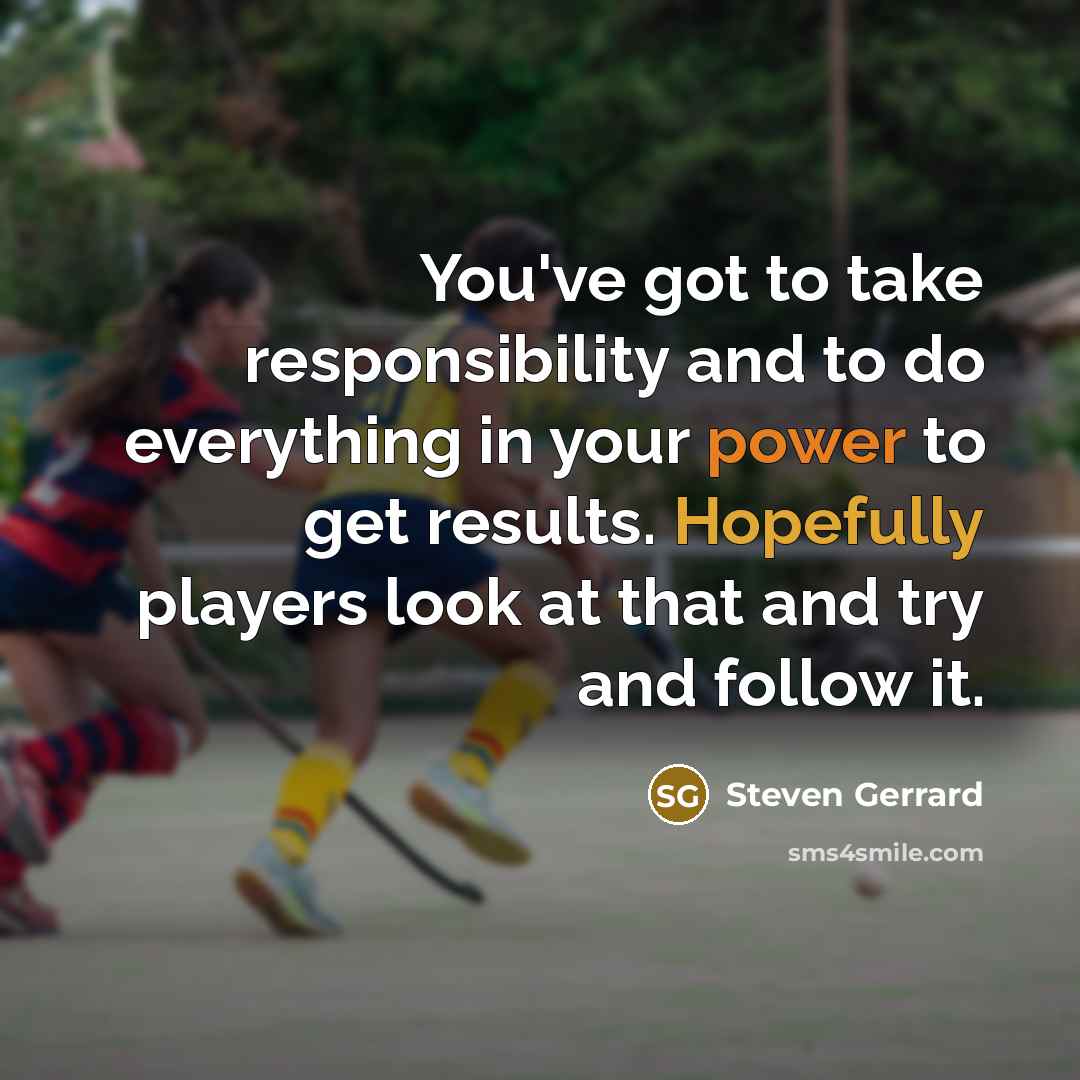 “You've got to take responsibility and to do everything in your power to get results. Hopefully players look at that and try and follow it.” quote by Steven Gerrard