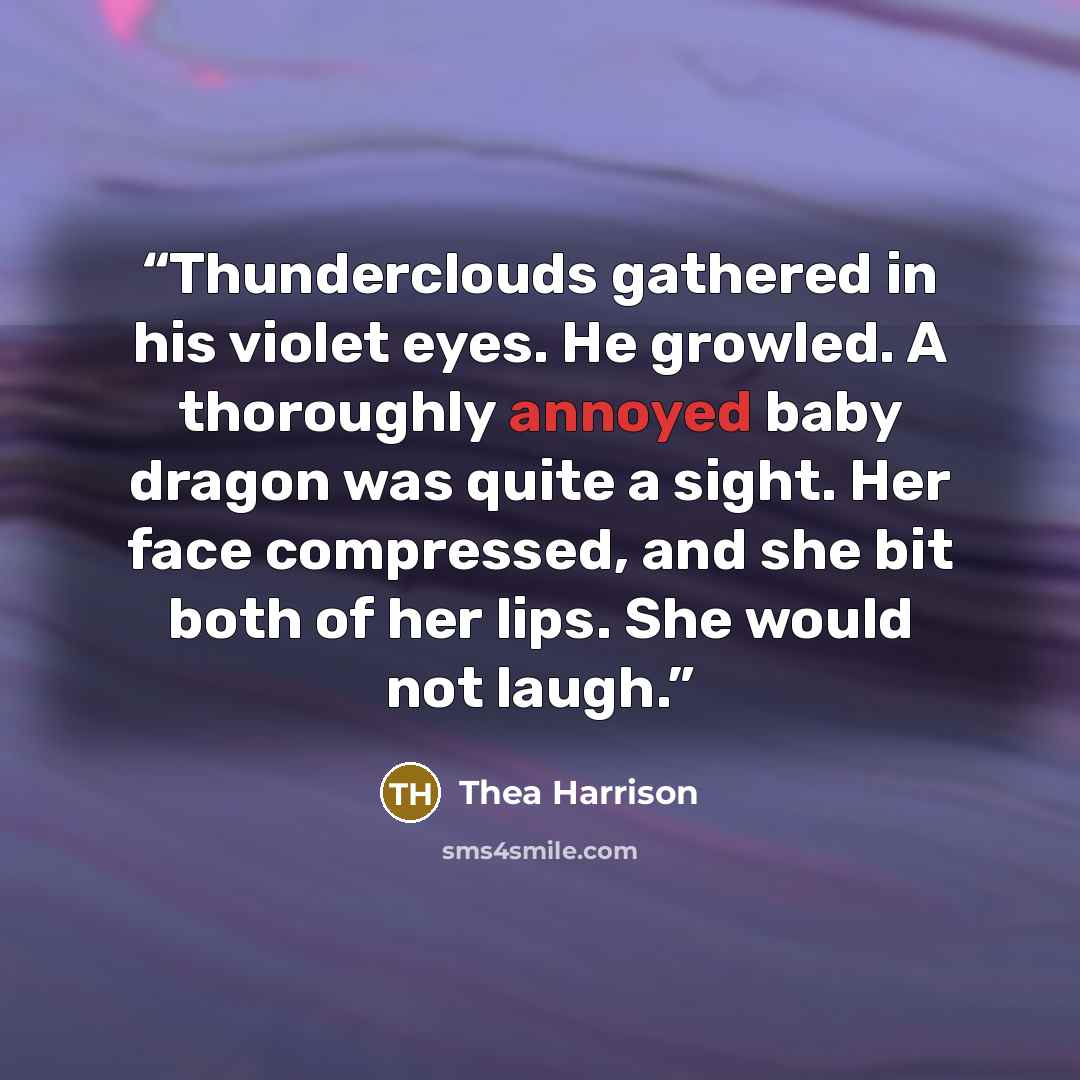 “Thunderclouds gathered in his violet eyes. He growled. A thoroughly annoyed baby dragon was quite a sight. Her face compressed, and she bit both of her lips. She would not laugh.” quote by Thea Harrison
