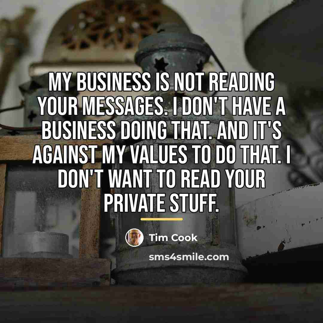 “My business is not reading your messages. I don't have…” quote by Tim Cook