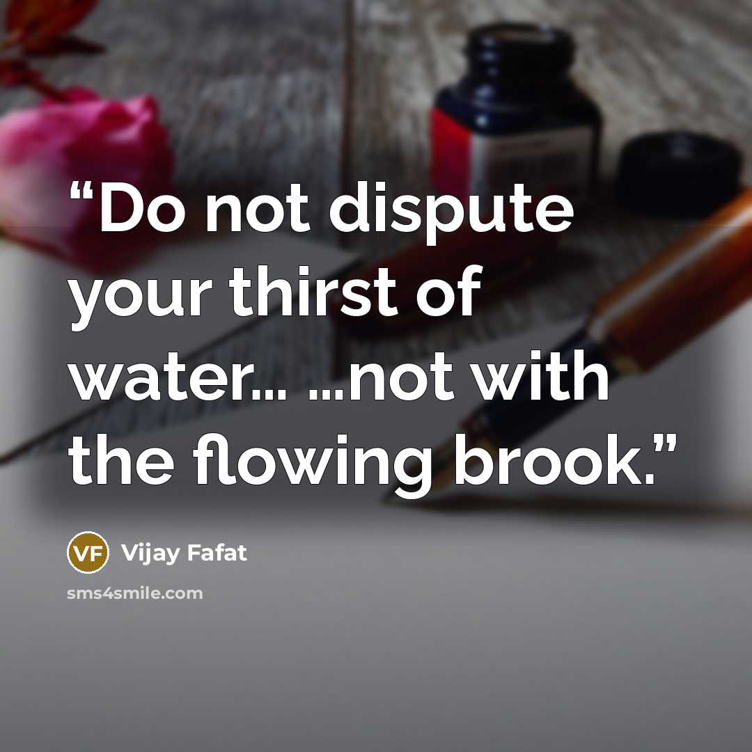 “Do not dispute your thirst of water… …not with the flowing brook.” quote by Vijay Fafat