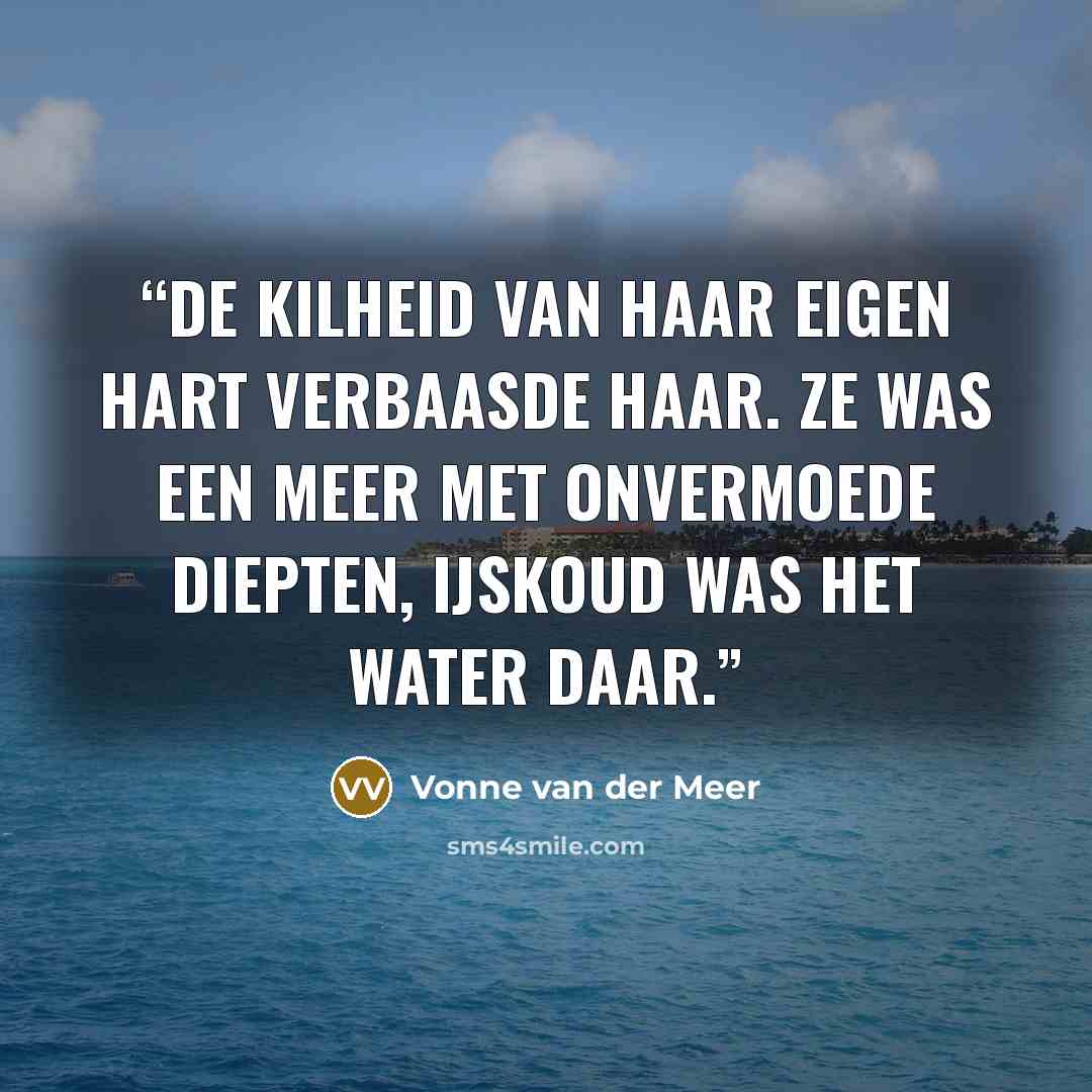 “De kilheid van haar eigen hart verbaasde haar. Ze was een meer met onvermoede diepten, ijskoud was het water daar.” quote by Vonne van der Meer