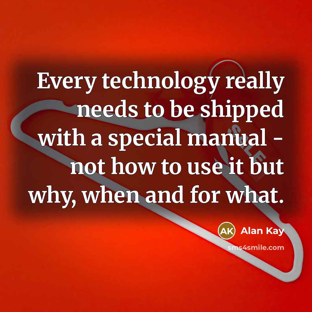 “Every technology really needs to be shipped with a special manual - not how to use it but why, when and for what.” quote by Alan Kay