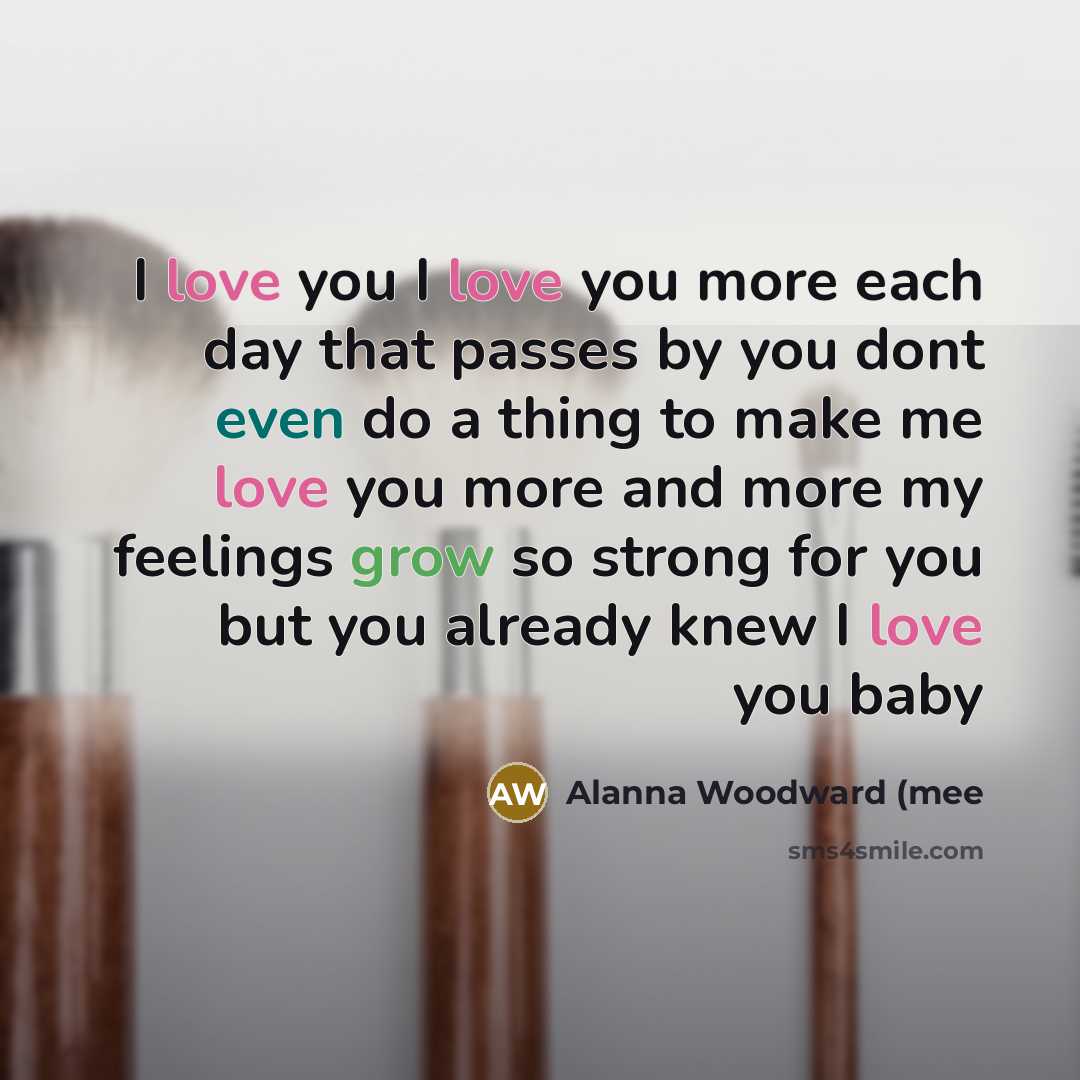 “I love you I love you more each day that passes by you dont even do a thing to make me love you more and more my feelings grow so strong for you but you already knew I love you baby” quote by Alanna Woodward (mee
