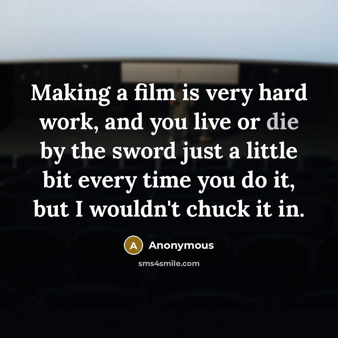 “Making a film is very hard work, and you live or die by the sword just a little bit every time you do it, but I wouldn't chuck it in.” quote by Anonymous