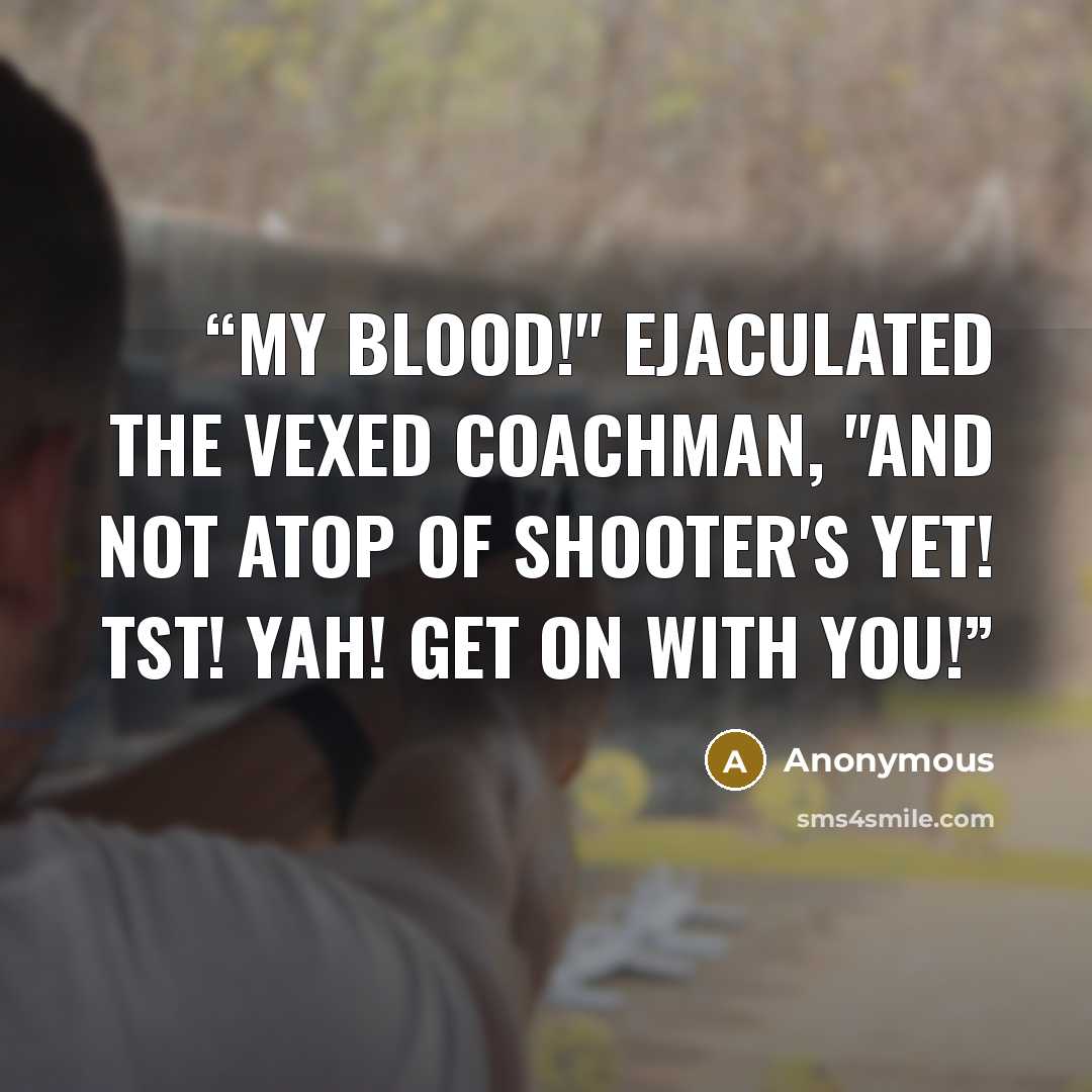 “My blood!" ejaculated the vexed coachman, "and not atop of Shooter's yet! Tst! Yah! Get on with you!” quote by Anonymous