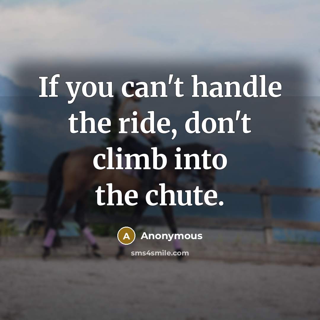 “If you can't handle the ride, don't climb into the chute.” quote by Anonymous