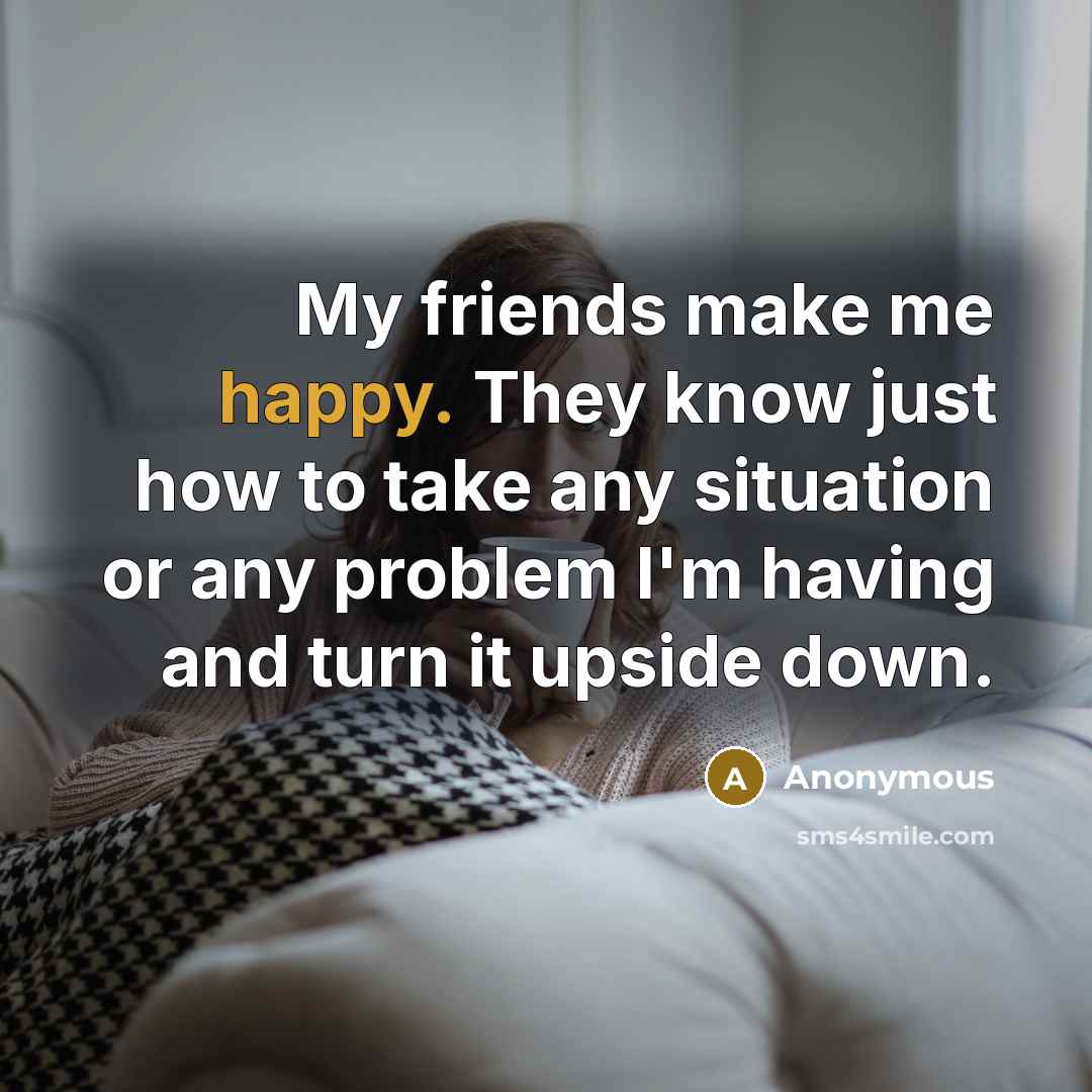 “My friends make me happy. They know just how to…” quote by Anonymous