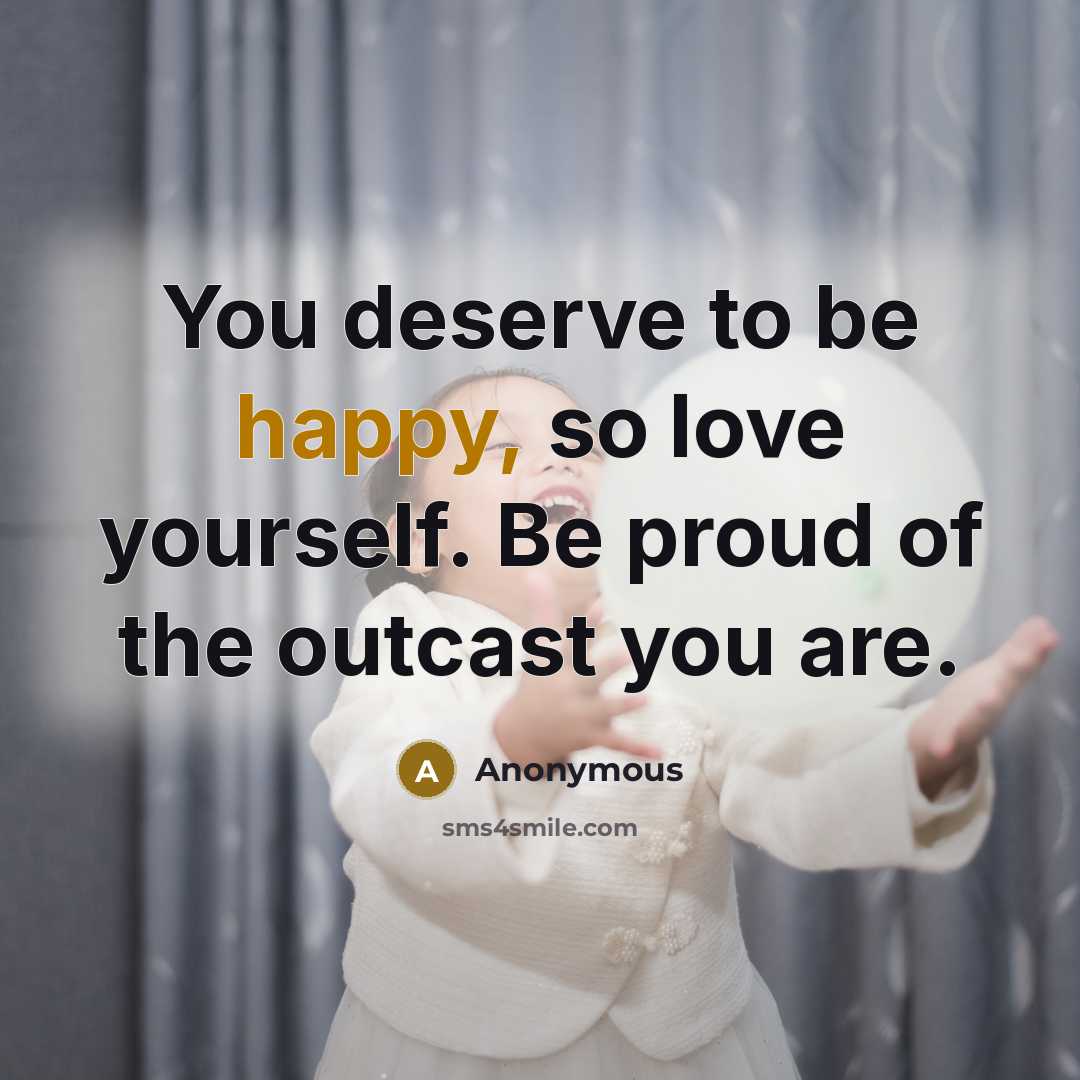 “You deserve to be happy, so love yourself. Be proud of the outcast you are.” quote by Anonymous