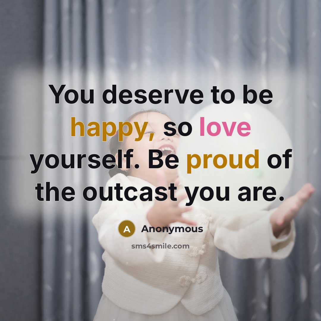 “You deserve to be happy, so love yourself. Be proud of the outcast you are.” quote by Anonymous