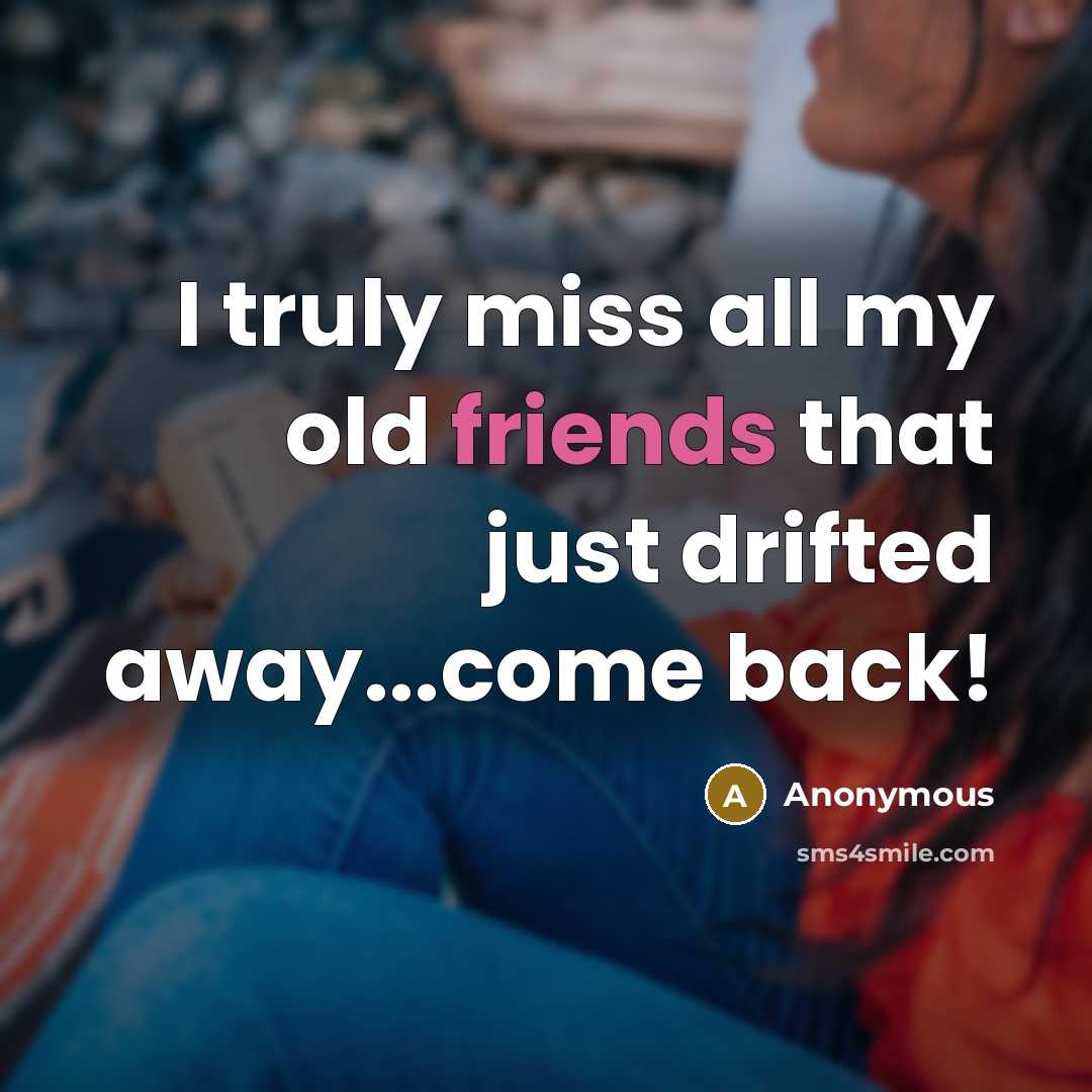 “I truly miss all my old friends that just drifted away...come back!” quote by Anonymous