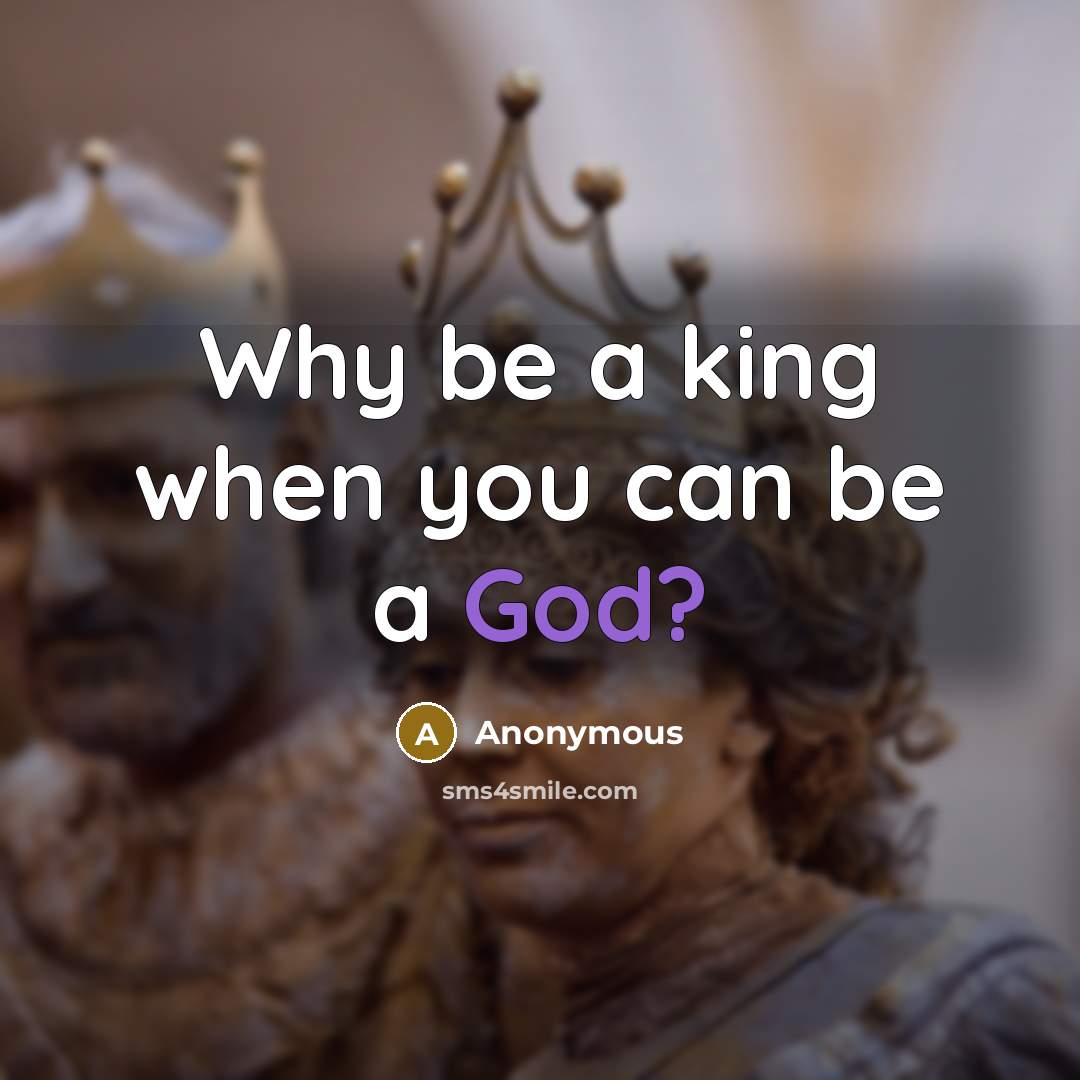 “Why be a king when you can be a God?…” quote by Anonymous