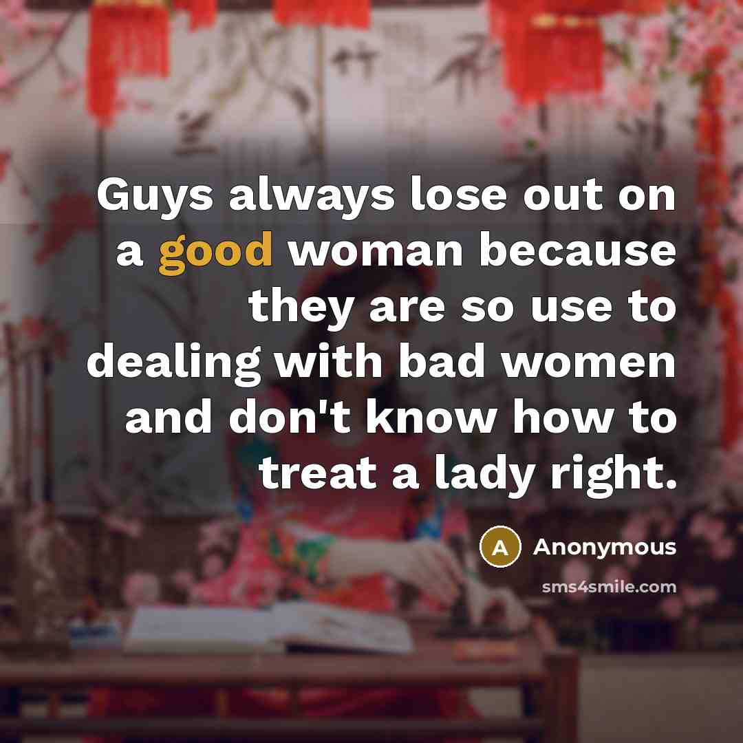 “Guys always lose out on a good woman because they are so use to dealing with bad women and don't know how to treat a lady right.” quote by Anonymous