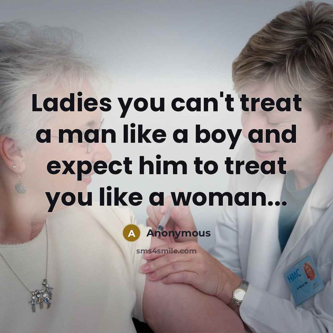 “Ladies you can't treat a man like a boy and expect him to treat you like a woman...” quote by Anonymous