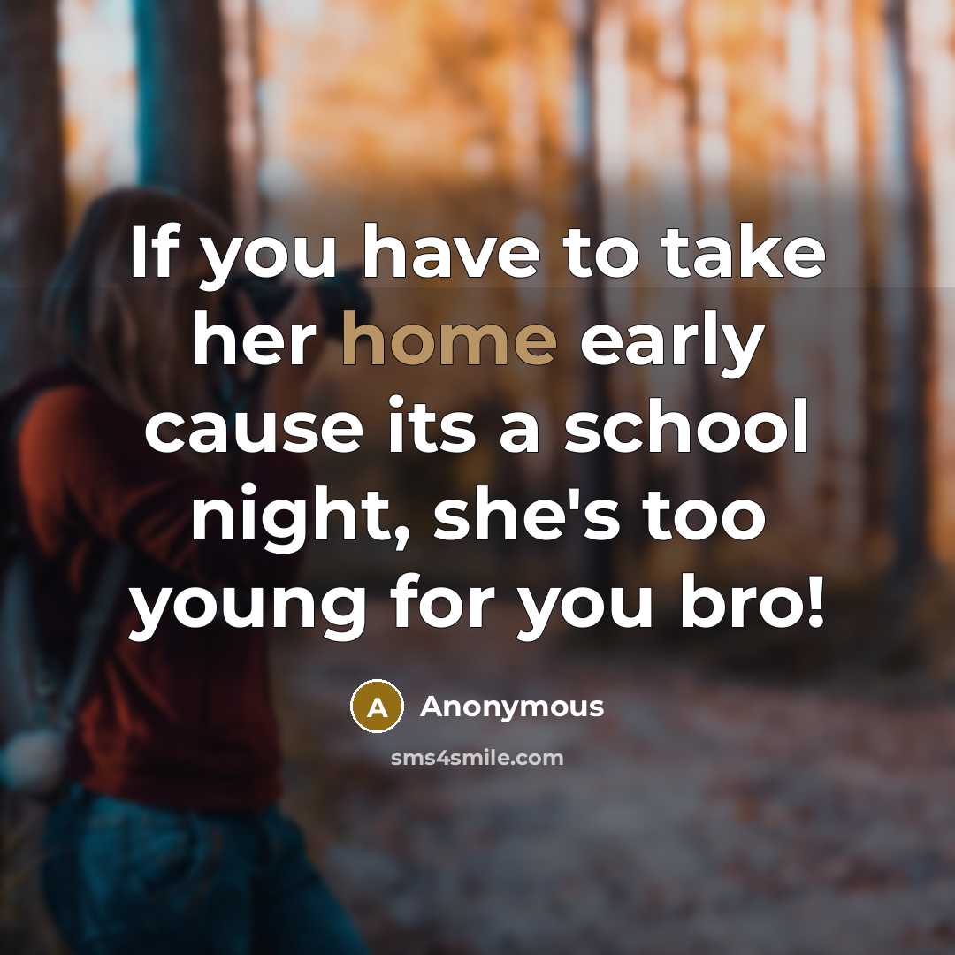 “If you have to take her home early cause its a school night, she's too young for you bro!” quote by Anonymous