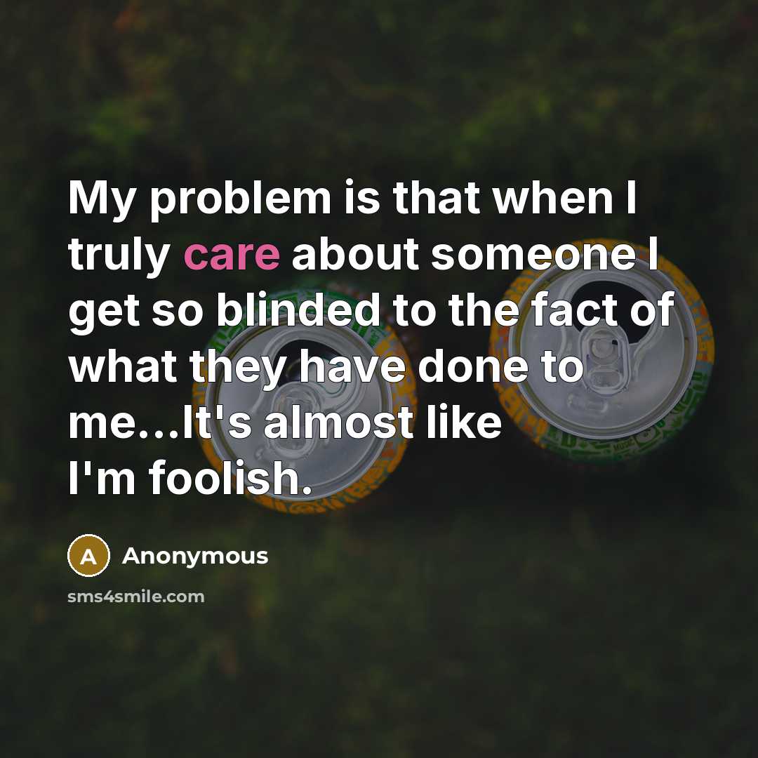 “My problem is that when I truly care about someone I get so blinded to the fact of what they have done to me...It's almost like I'm foolish.” quote by Anonymous