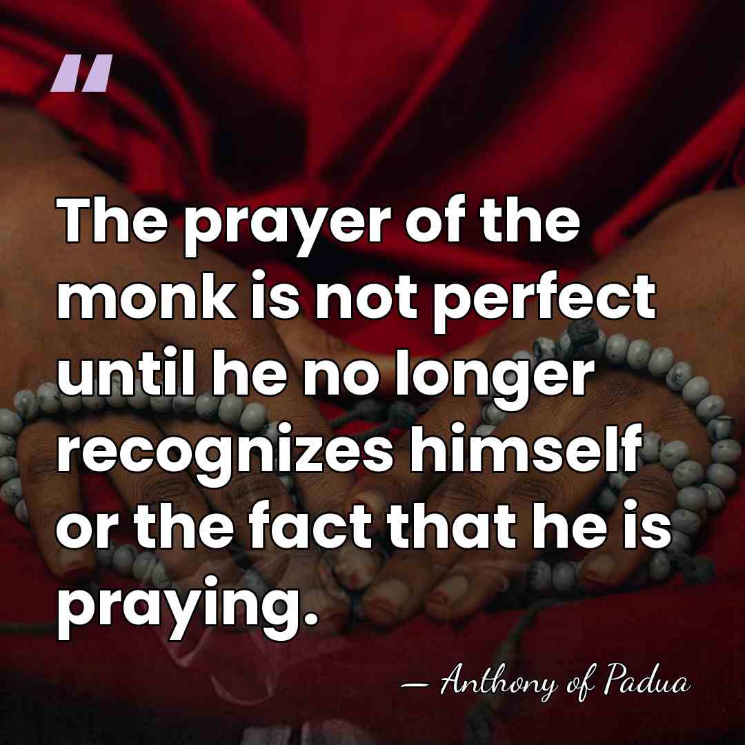 The prayer of the monk is not perfect until he no longer&hellip; - Anthony of Padua