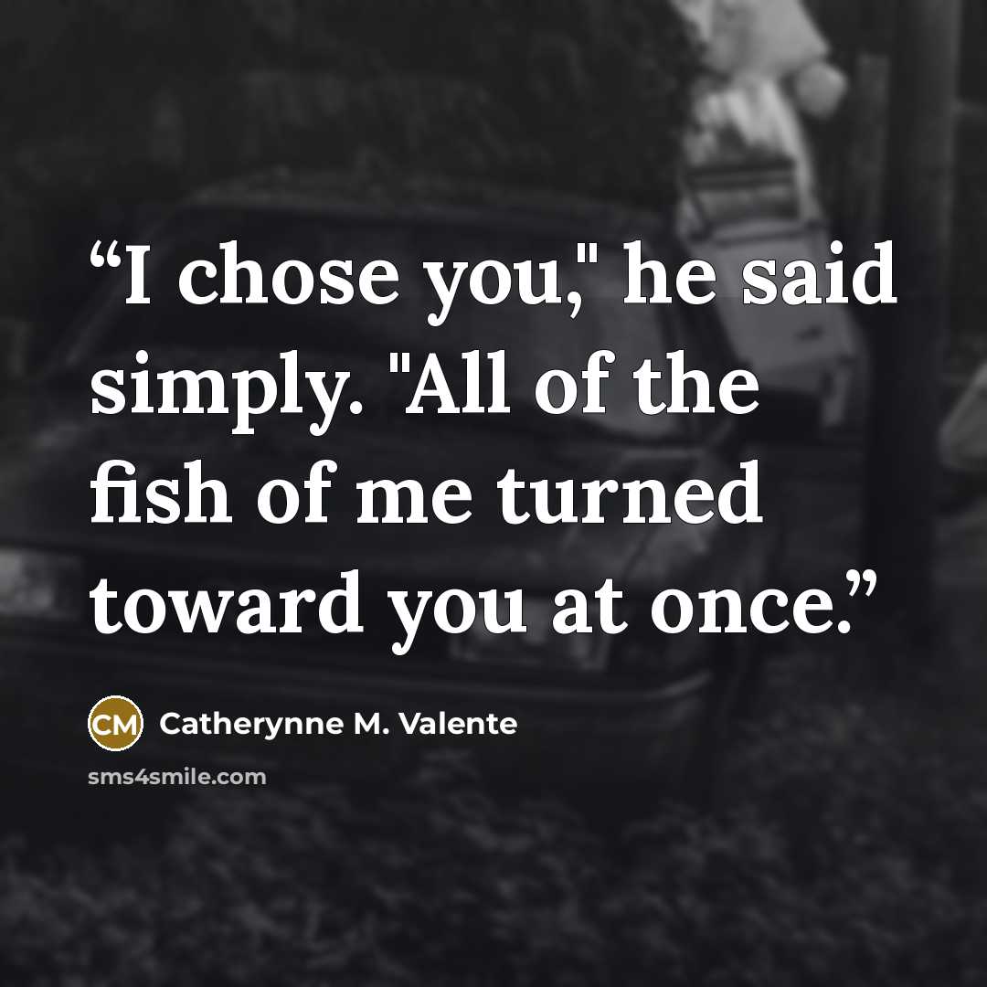 “I chose you," he said simply. "All of the fish of me turned toward you at once.” quote by Catherynne M. Valente