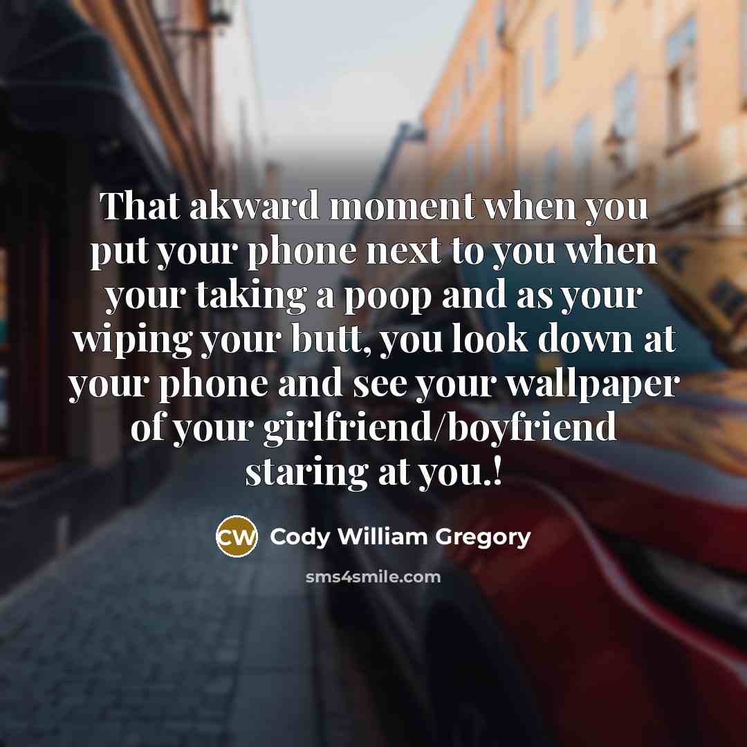 “That akward moment when you put your phone next to you when your taking a poop and as your wiping your butt, you look down at your phone and see your wallpaper of your girlfriend/boyfriend staring at you.!” quote by Cody William Gregory