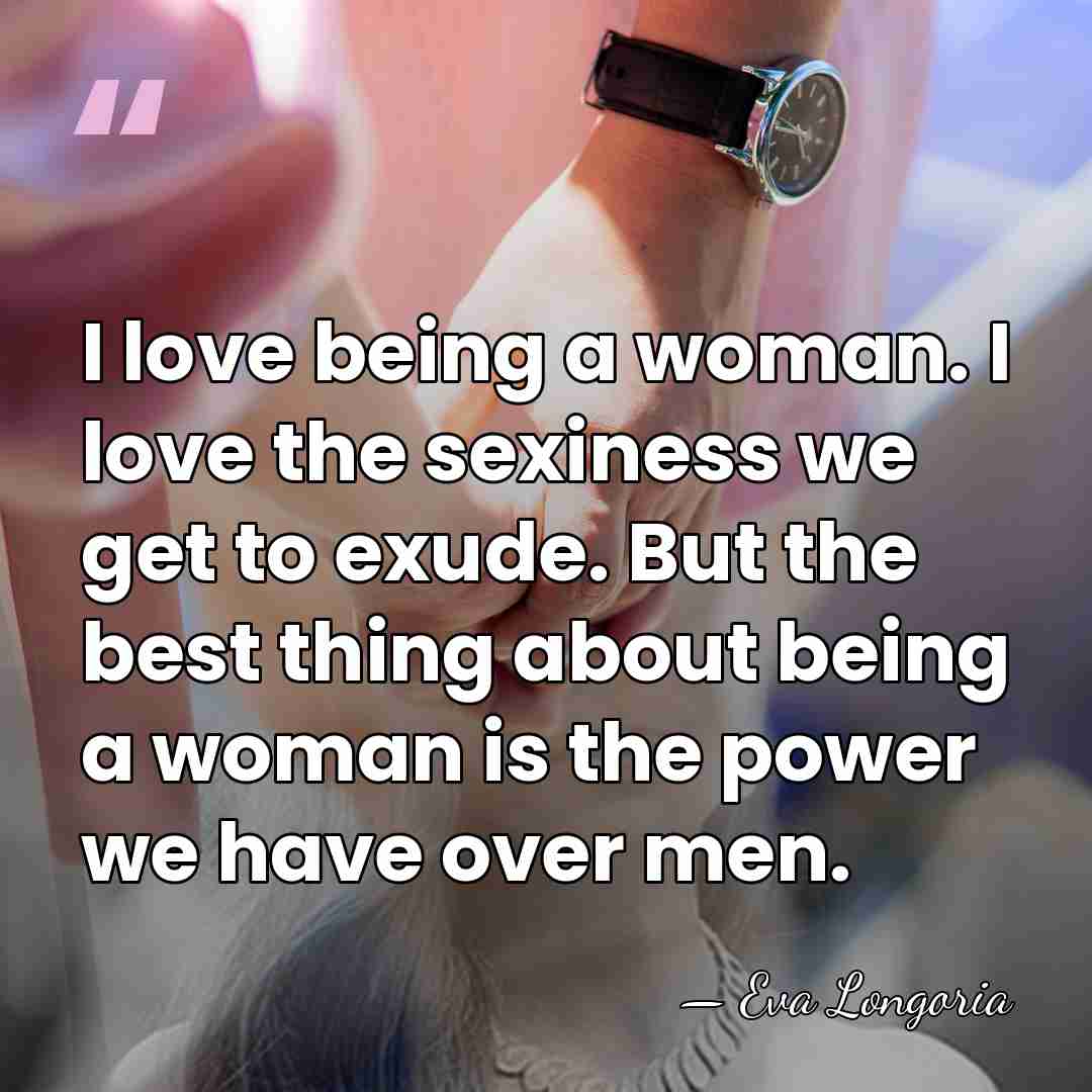 I love being a woman. I love the sexiness we get to&hellip; - Eva Longoria