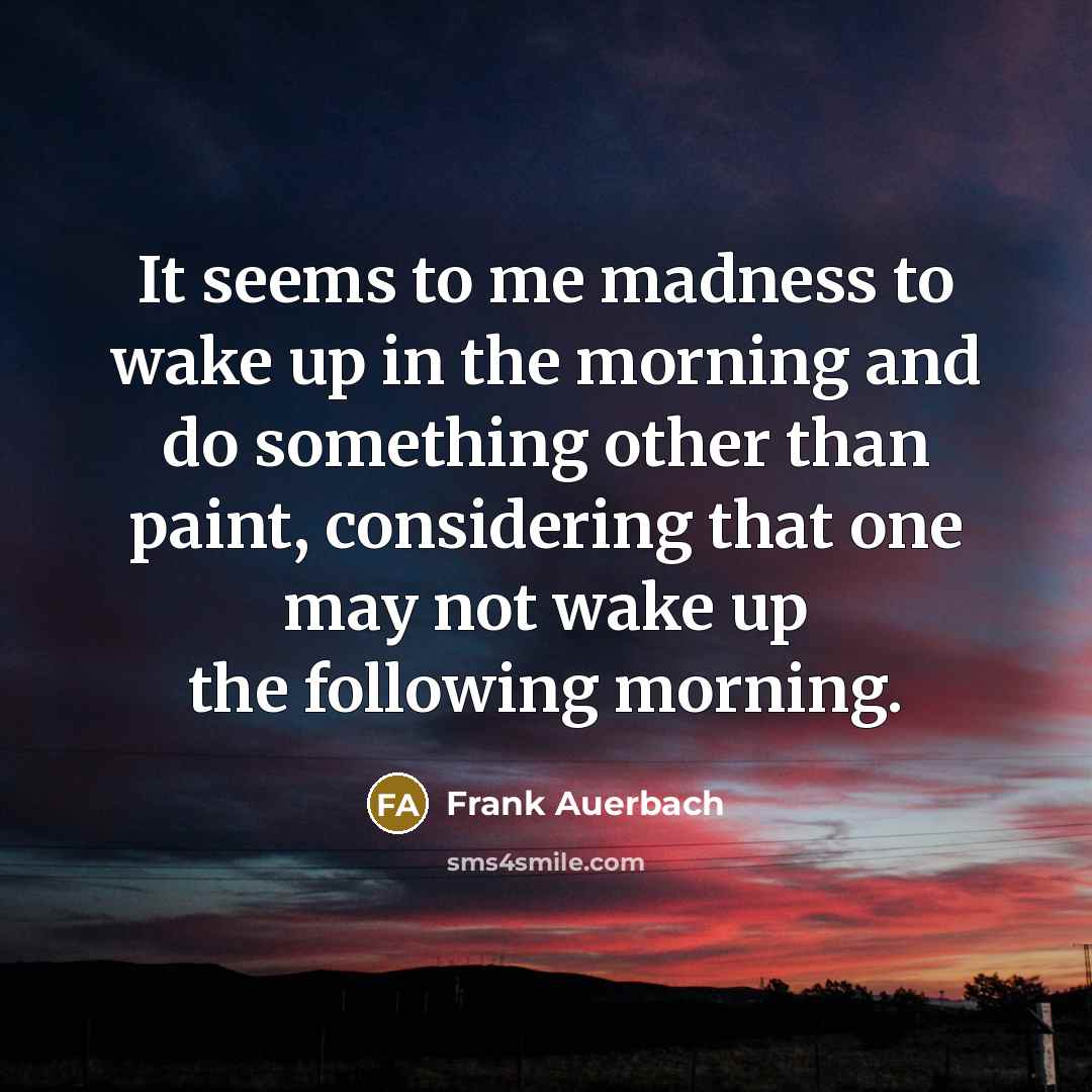 “It seems to me madness to wake up in the…” quote by Frank Auerbach